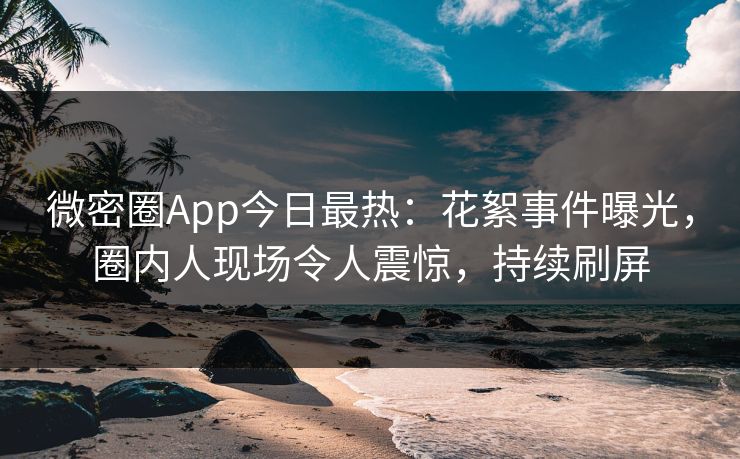 微密圈App今日最热：花絮事件曝光，圈内人现场令人震惊，持续刷屏