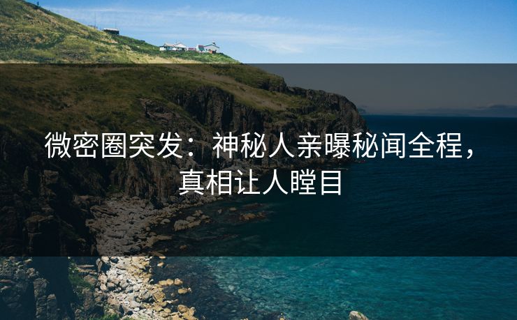 微密圈突发：神秘人亲曝秘闻全程，真相让人瞠目