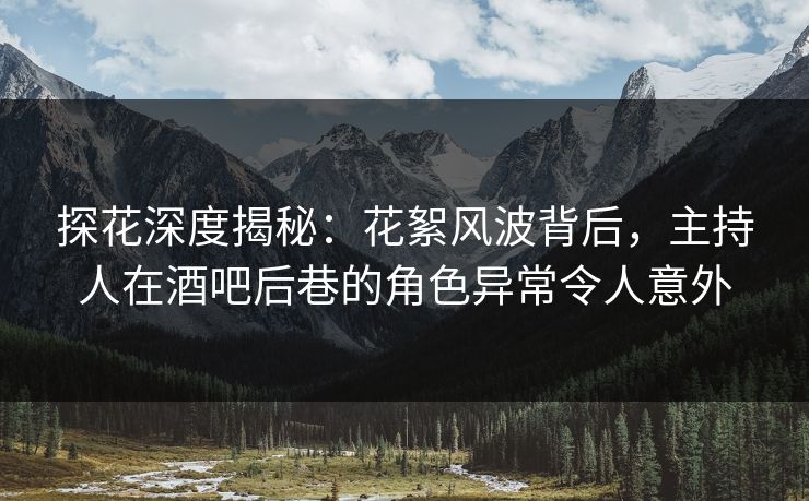 探花深度揭秘：花絮风波背后，主持人在酒吧后巷的角色异常令人意外