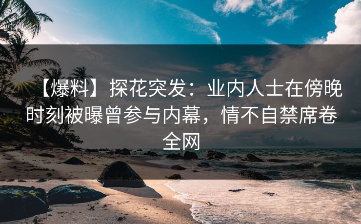 【爆料】探花突发：业内人士在傍晚时刻被曝曾参与内幕，情不自禁席卷全网