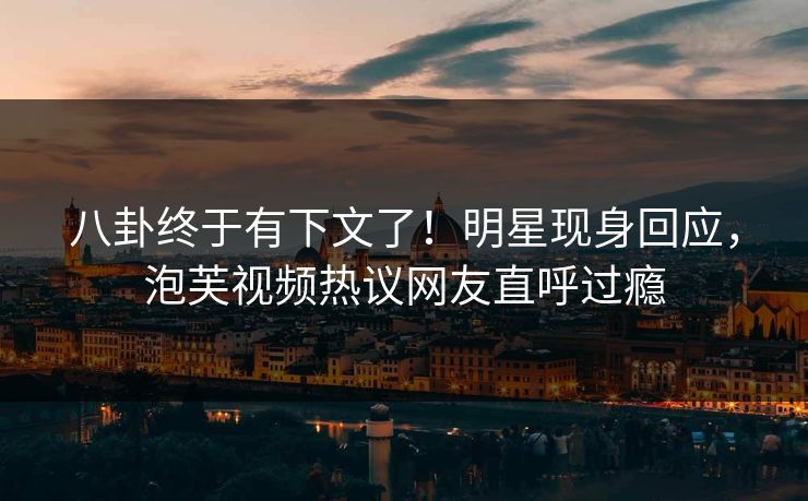 八卦终于有下文了！明星现身回应，泡芙视频热议网友直呼过瘾
