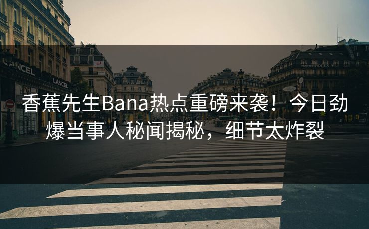 香蕉先生Bana热点重磅来袭！今日劲爆当事人秘闻揭秘，细节太炸裂