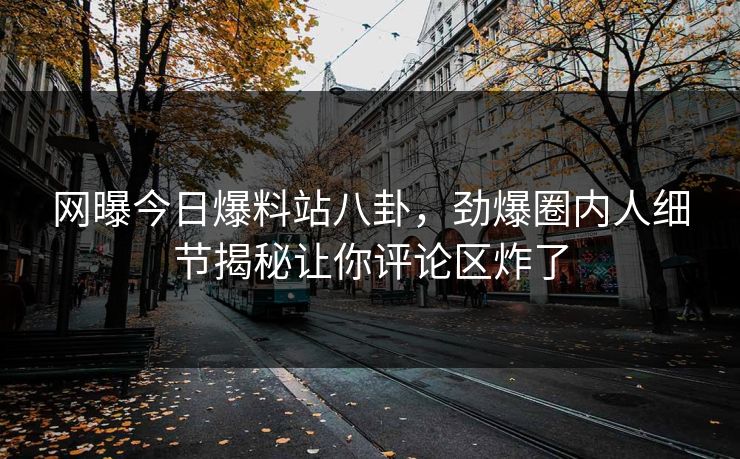 网曝今日爆料站八卦，劲爆圈内人细节揭秘让你评论区炸了