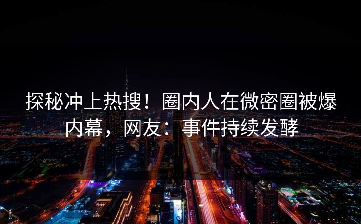 探秘冲上热搜！圈内人在微密圈被爆内幕，网友：事件持续发酵
