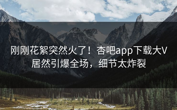 刚刚花絮突然火了！杏吧app下载大V居然引爆全场，细节太炸裂