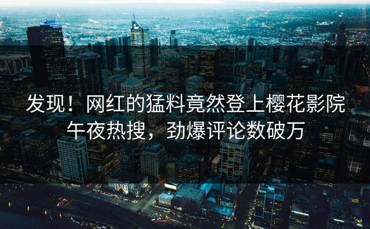 发现！网红的猛料竟然登上樱花影院午夜热搜，劲爆评论数破万