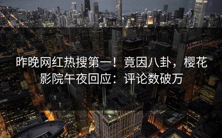 昨晚网红热搜第一！竟因八卦，樱花影院午夜回应：评论数破万