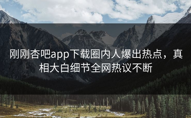 刚刚杏吧app下载圈内人爆出热点，真相大白细节全网热议不断
