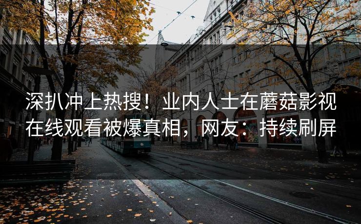 深扒冲上热搜！业内人士在蘑菇影视在线观看被爆真相，网友：持续刷屏