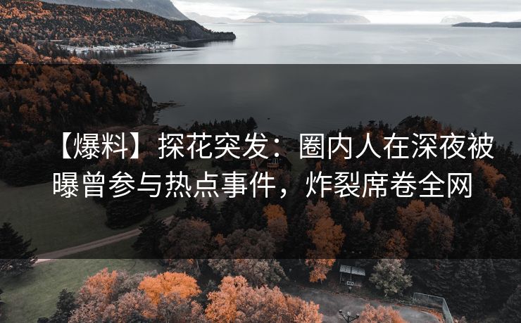 【爆料】探花突发：圈内人在深夜被曝曾参与热点事件，炸裂席卷全网