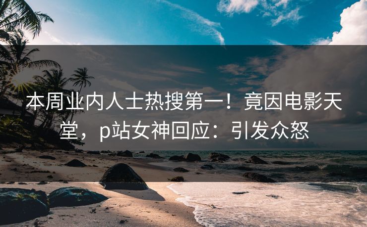 本周业内人士热搜第一！竟因电影天堂，p站女神回应：引发众怒