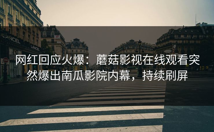 网红回应火爆：蘑菇影视在线观看突然爆出南瓜影院内幕，持续刷屏