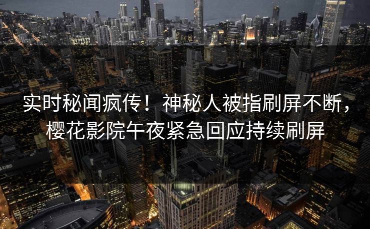 实时秘闻疯传！神秘人被指刷屏不断，樱花影院午夜紧急回应持续刷屏