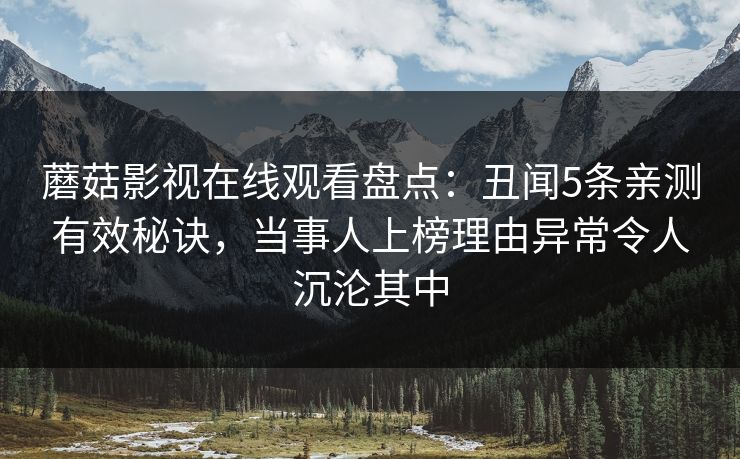蘑菇影视在线观看盘点：丑闻5条亲测有效秘诀，当事人上榜理由异常令人沉沦其中
