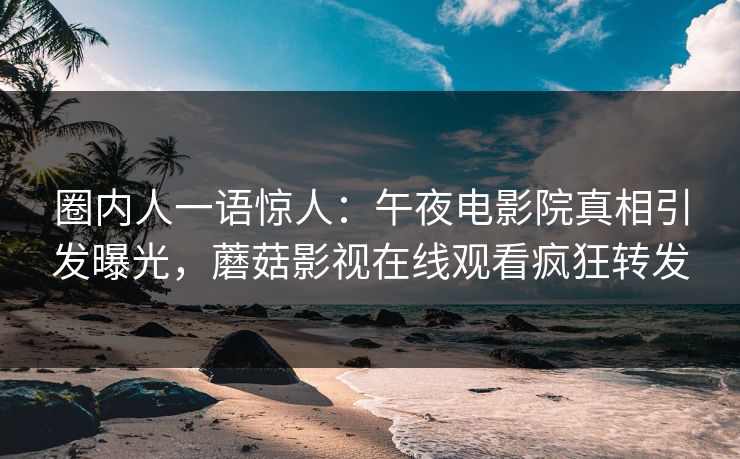 圈内人一语惊人：午夜电影院真相引发曝光，蘑菇影视在线观看疯狂转发