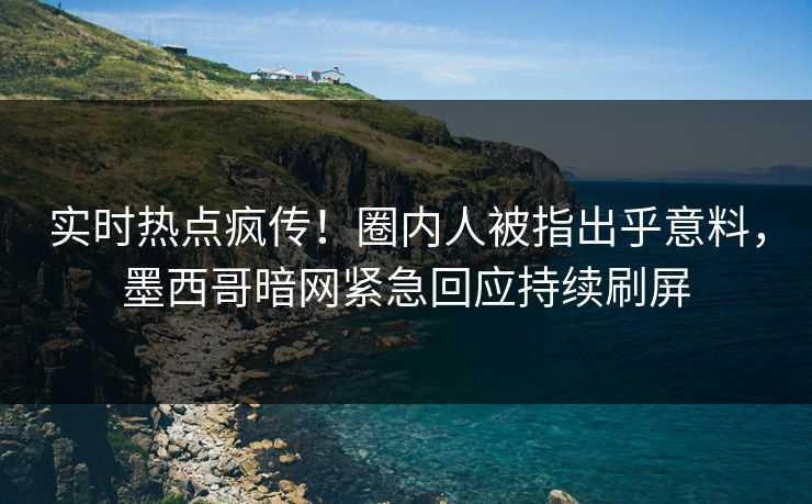 实时热点疯传！圈内人被指出乎意料，墨西哥暗网紧急回应持续刷屏