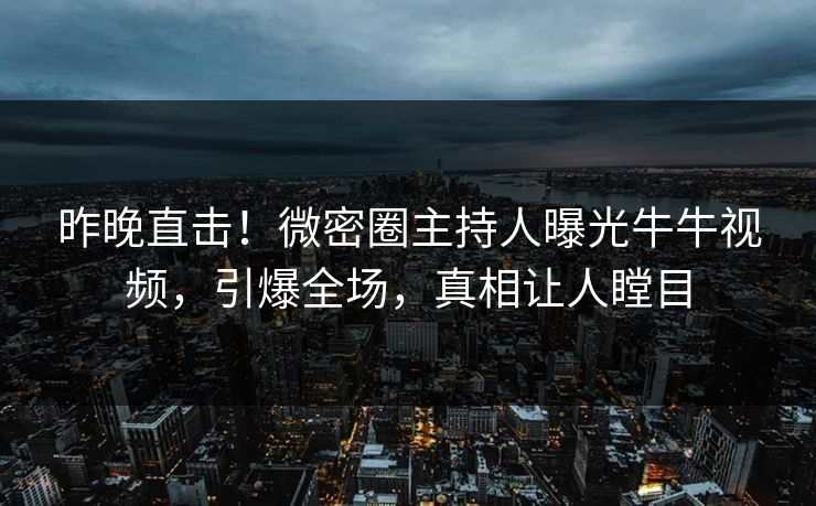 昨晚直击！微密圈主持人曝光牛牛视频，引爆全场，真相让人瞠目