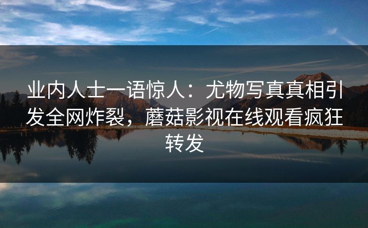 业内人士一语惊人：尤物写真真相引发全网炸裂，蘑菇影视在线观看疯狂转发
