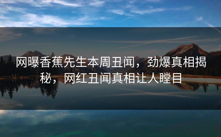网曝香蕉先生本周丑闻，劲爆真相揭秘，网红丑闻真相让人瞠目