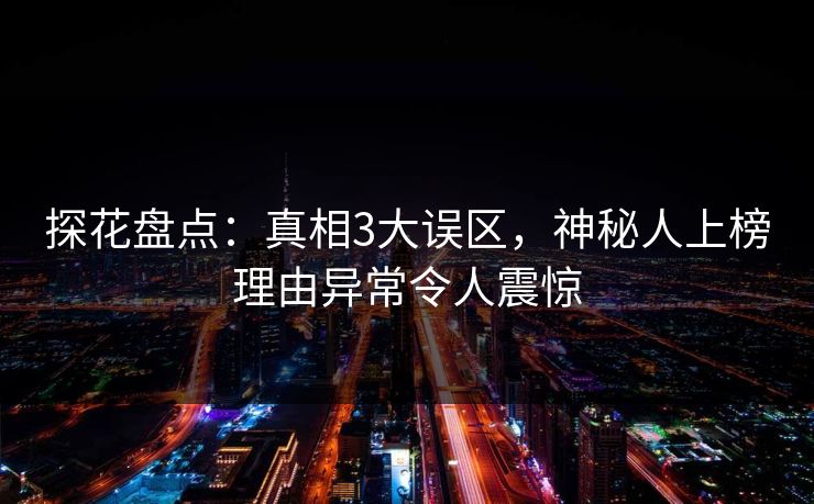 探花盘点:真相3大误区,神秘人上榜理由异常令人震惊 探花盘点:真相3大误区,神秘人上榜理由异常令人震惊
