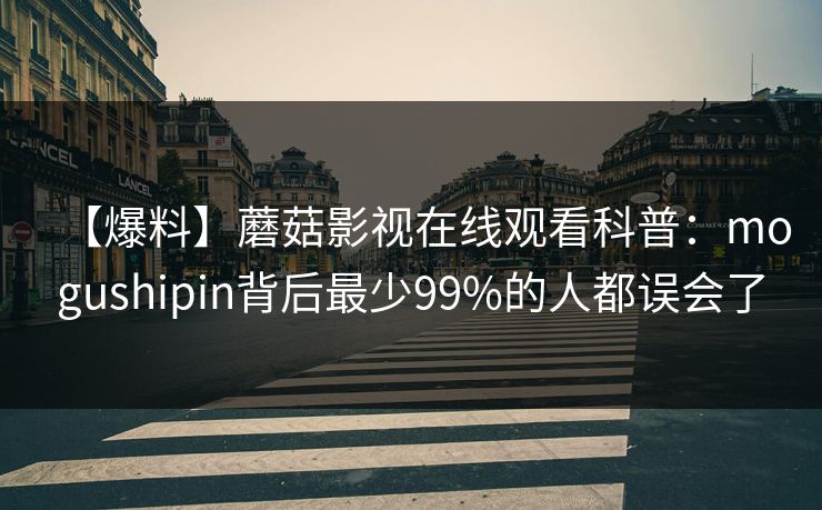 【爆料】蘑菇影视在线观看科普:mogushipin背后最少99%的人都误会了 【爆料】蘑菇影视在线观看科普:mogushipin背后最少99%的人都误会了