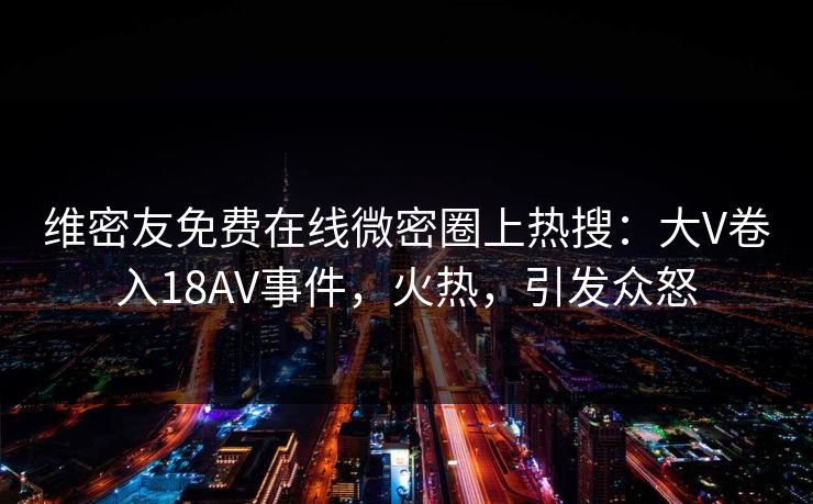 维密友免费在线微密圈上热搜：大V卷入18AV事件，火热，引发众怒