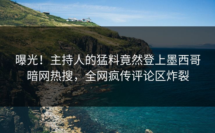 曝光!主持人的猛料竟然登上墨西哥暗网热搜,全网疯传评论区炸裂 曝光!主持人的猛料竟然登上墨西哥暗网热搜,全网疯传评论区炸裂