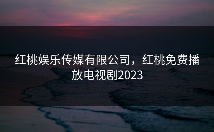 红桃娱乐传媒有限公司，红桃免费播放电视剧2023
