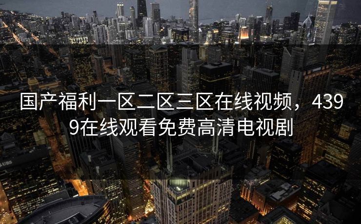 国产福利一区二区三区在线视频，4399在线观看免费高清电视剧