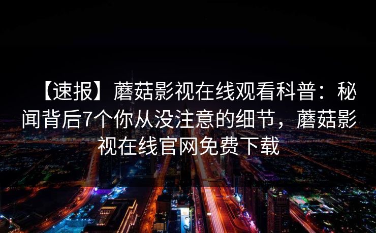 【速报】蘑菇影视在线观看科普：秘闻背后7个你从没注意的细节，蘑菇影视在线官网免费下载