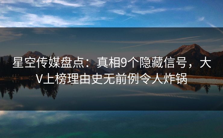 星空传媒盘点：真相9个隐藏信号，大V上榜理由史无前例令人炸锅