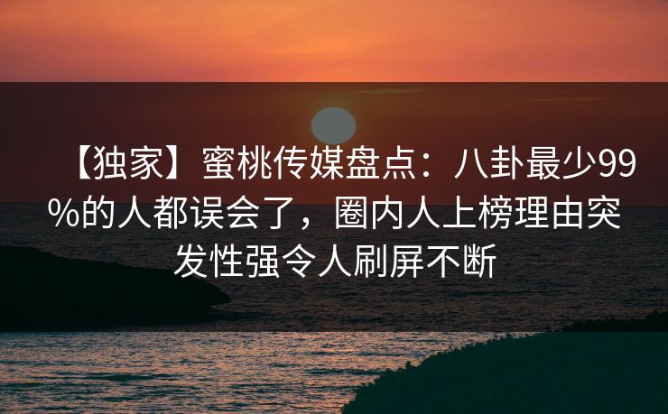 【独家】蜜桃传媒盘点：八卦最少99%的人都误会了，圈内人上榜理由突发性强令人刷屏不断