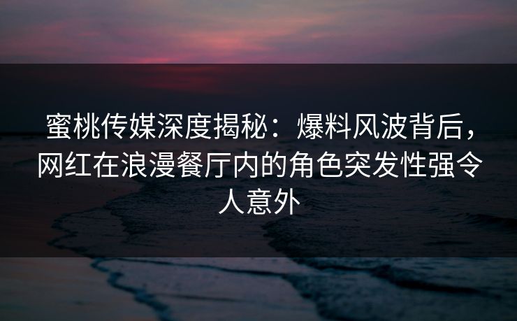 蜜桃传媒深度揭秘：爆料风波背后，网红在浪漫餐厅内的角色突发性强令人意外