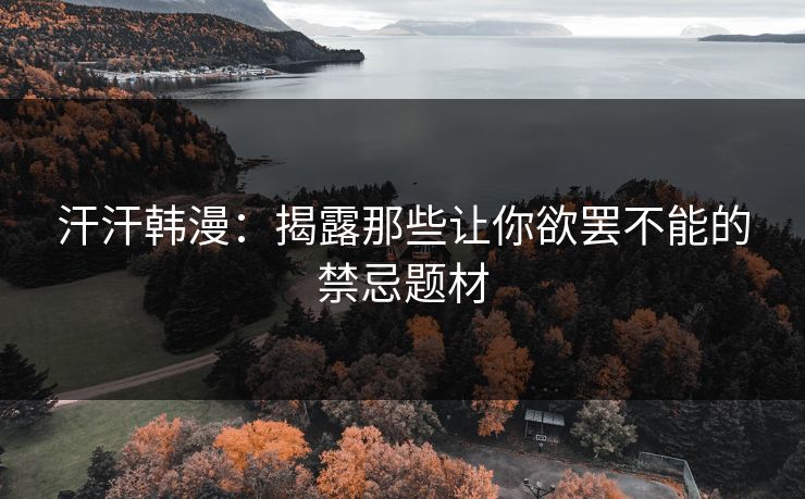 汗汗韩漫：揭露那些让你欲罢不能的禁忌题材