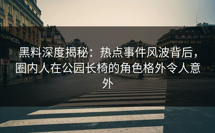 黑料深度揭秘：热点事件风波背后，圈内人在公园长椅的角色格外令人意外