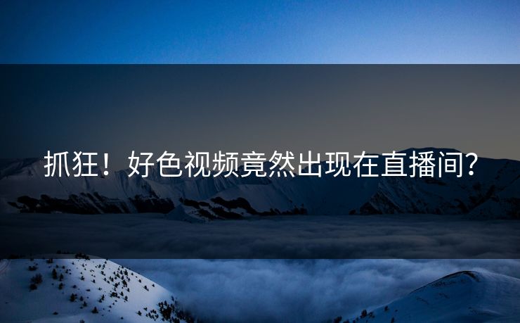 抓狂！好色视频竟然出现在直播间？