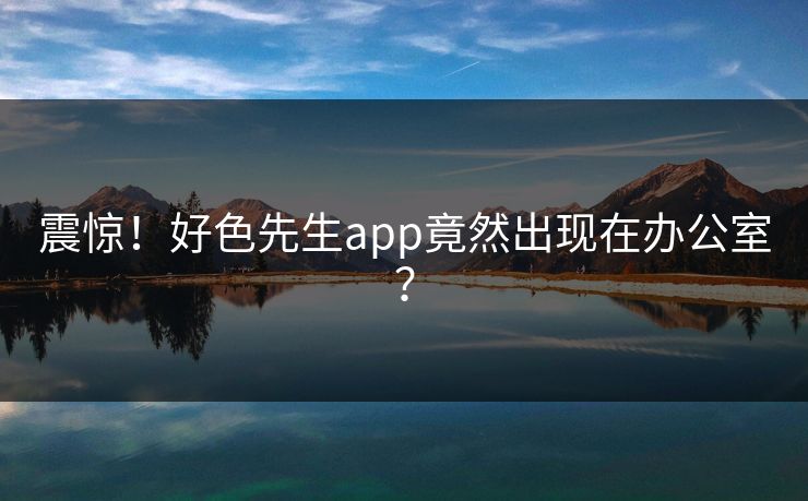 震惊！好色先生app竟然出现在办公室？
