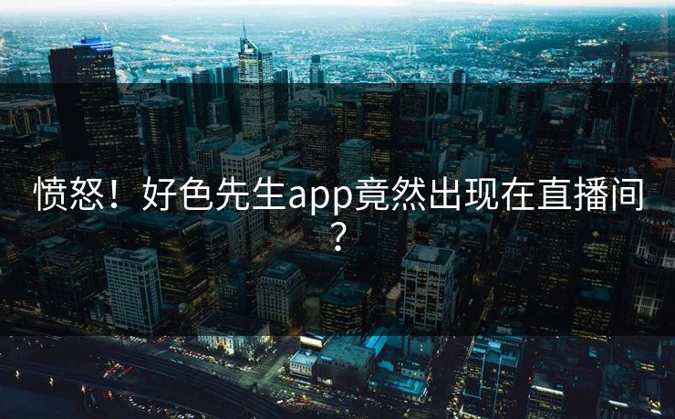 愤怒！好色先生app竟然出现在直播间？