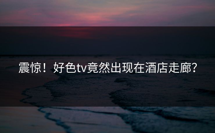 震惊！好色tv竟然出现在酒店走廊？