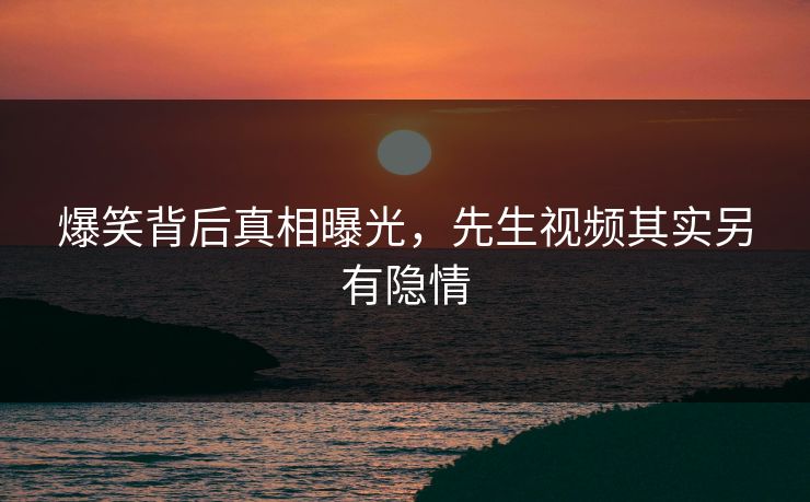 爆笑背后真相曝光，先生视频其实另有隐情