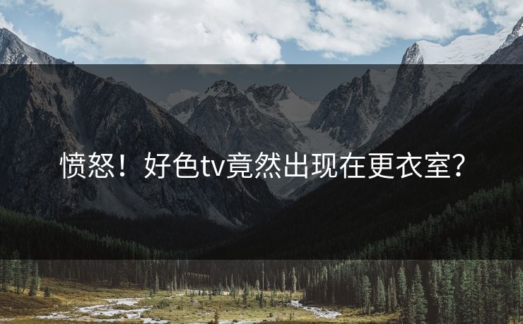 愤怒！好色tv竟然出现在更衣室？