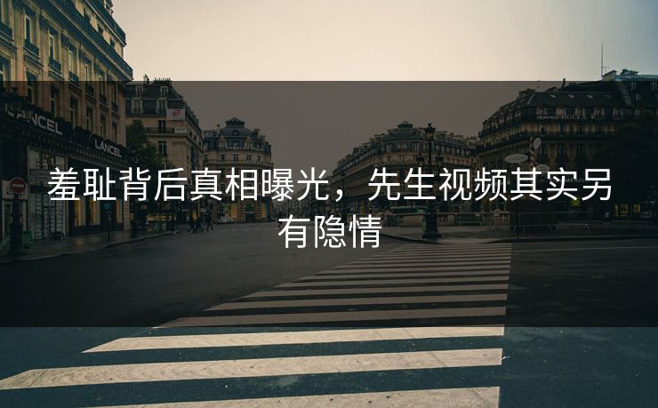 羞耻背后真相曝光，先生视频其实另有隐情