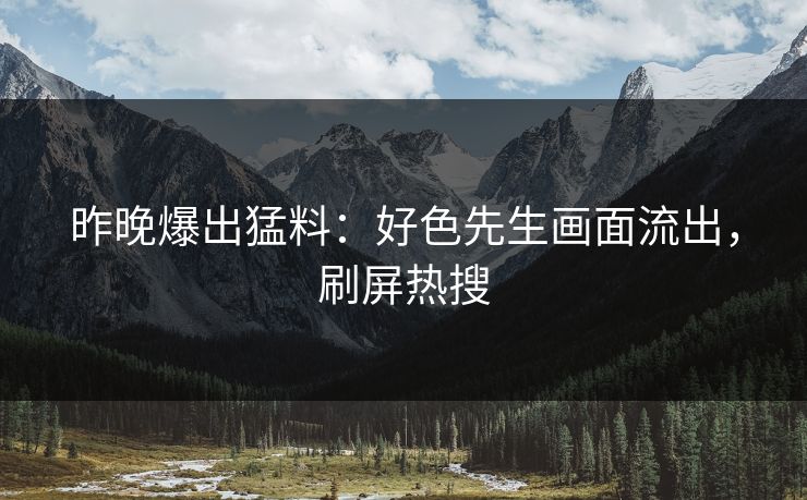昨晚爆出猛料：好色先生画面流出，刷屏热搜