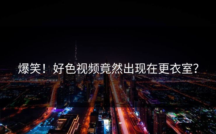 爆笑！好色视频竟然出现在更衣室？