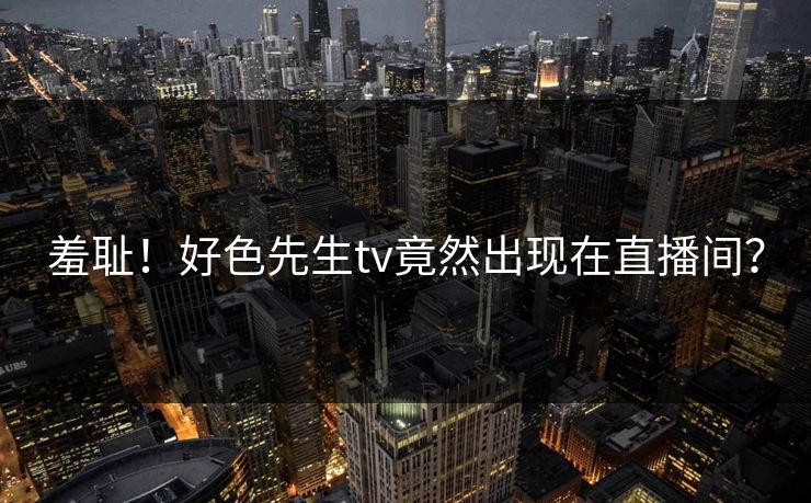 羞耻！好色先生tv竟然出现在直播间？