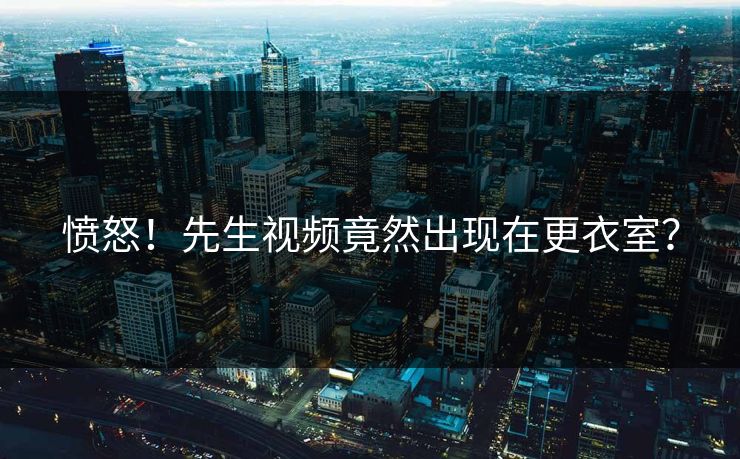 愤怒！先生视频竟然出现在更衣室？