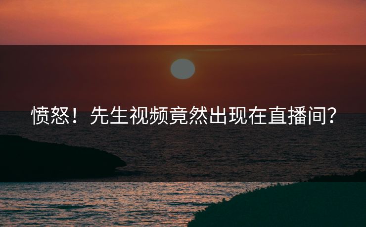 愤怒！先生视频竟然出现在直播间？