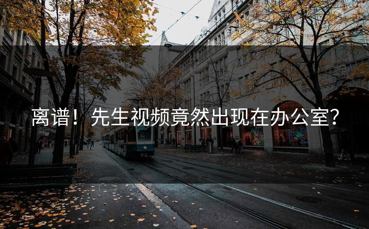 离谱！先生视频竟然出现在办公室？