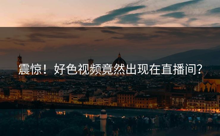 震惊！好色视频竟然出现在直播间？