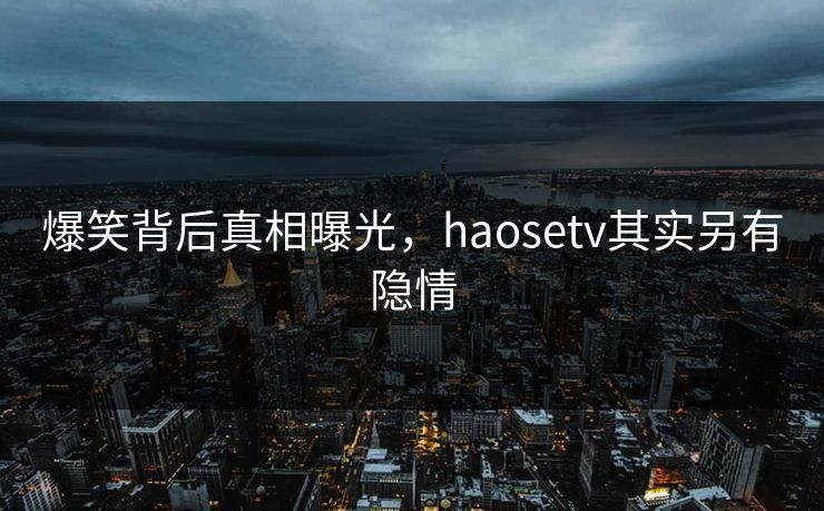 爆笑背后真相曝光，haosetv其实另有隐情